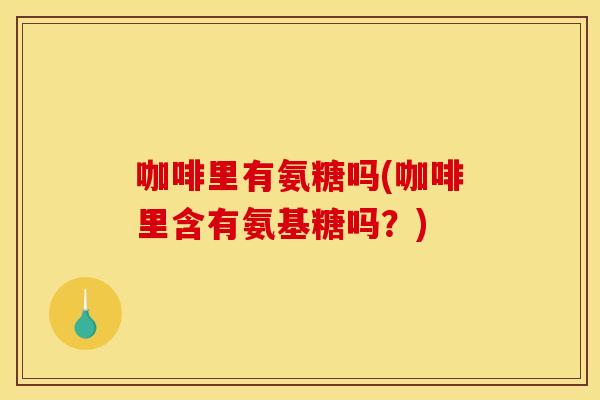 咖啡里有氨糖吗(咖啡里含有氨基糖吗?) 咖啡里有氨糖吗(咖啡里含有氨基糖吗?)
