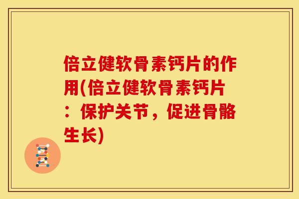 倍立健软骨素钙片的作用(倍立健软骨素钙片:保护关节,促进骨骼生长) 倍立健软骨素钙片的作用(倍立健软骨素钙片:保护关节,促进骨骼生长)
