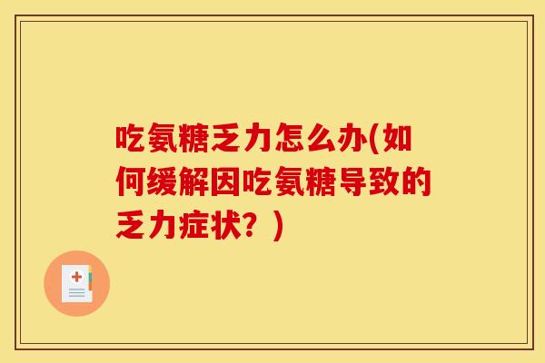 吃氨糖乏力怎么办(如何缓解因吃氨糖导致的乏力症状?) 吃氨糖乏力怎么办(如何缓解因吃氨糖导致的乏力症状?)