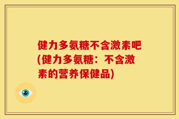 健力多氨糖不含激素吧(健力多氨糖:不含激素的营养保健品) 健力多氨糖不含激素吧(健力多氨糖:不含激素的营养保健品)