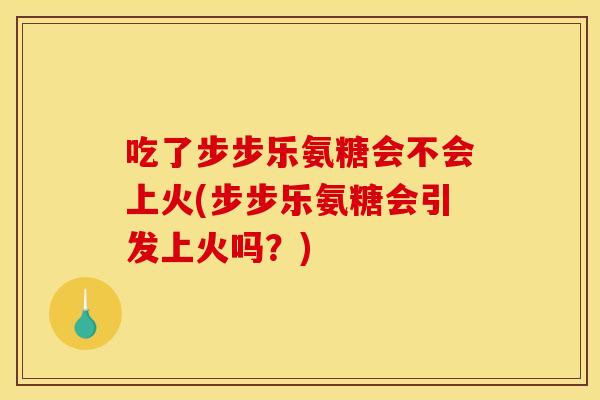 吃了步步乐氨糖会不会上火(步步乐氨糖会引发上火吗?) 吃了步步乐氨糖会不会上火(步步乐氨糖会引发上火吗?)