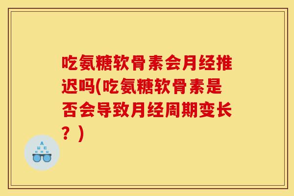 吃氨糖软骨素会推迟吗(吃氨糖软骨素是否会导致周期变长？)
