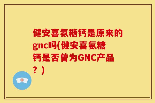 健安喜氨糖钙是原来的gnc吗(健安喜氨糖钙是否曾为GNC产品?) 健安喜氨糖钙是原来的gnc吗(健安喜氨糖钙是否曾为GNC产品?)