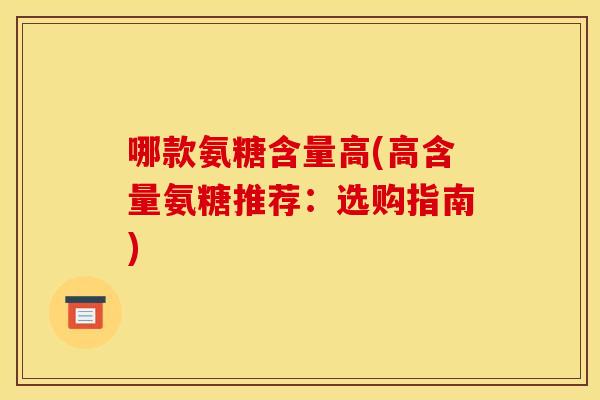 哪款氨糖含量高(高含量氨糖推荐:选购指南) 哪款氨糖含量高(高含量氨糖推荐:选购指南)