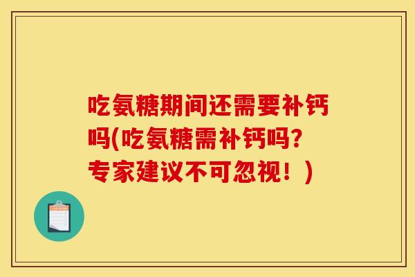 吃氨糖期间还需要补钙吗(吃氨糖需补钙吗?专家建议不可忽视!) 吃氨糖期间还需要补钙吗(吃氨糖需补钙吗?专家建议不可忽视!)