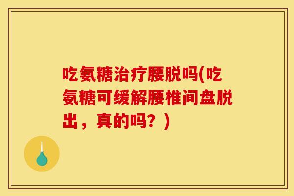 吃氨糖腰脱吗(吃氨糖可缓解腰椎间盘脱出,真的吗?) 吃氨糖腰脱吗(吃氨糖可缓解腰椎间盘脱出,真的吗?)