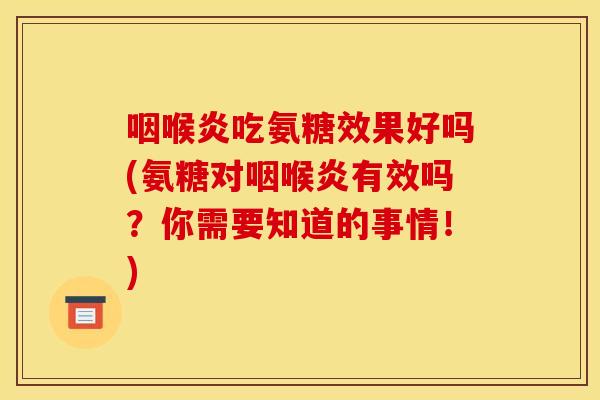 咽喉炎吃氨糖效果好吗(氨糖对咽喉炎有效吗？你需要知道的事情！)