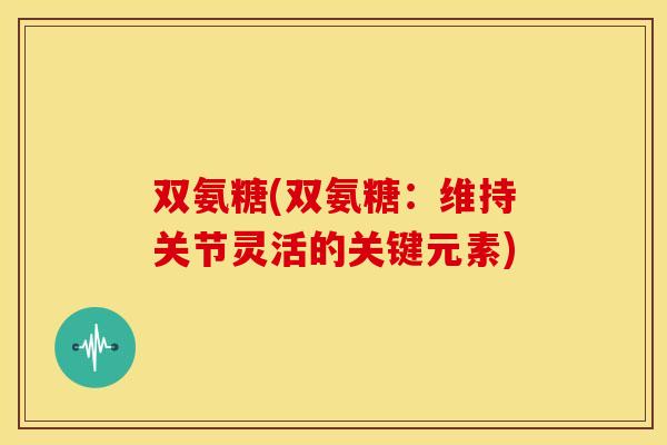 双氨糖(双氨糖:维持关节灵活的关键元素) 双氨糖(双氨糖:维持关节灵活的关键元素)