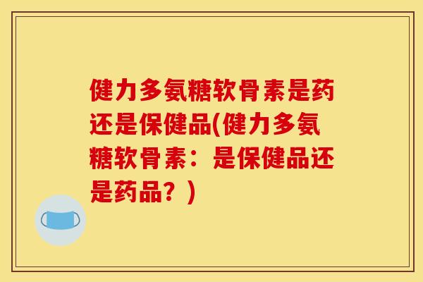 健力多氨糖软骨素是药还是保健品(健力多氨糖软骨素:是保健品还是药品?) 健力多氨糖软骨素是药还是保健品(健力多氨糖软骨素:是保健品还是药品?)