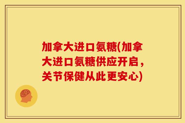 加拿大进口氨糖(加拿大进口氨糖供应开启，关节保健从此更安心)