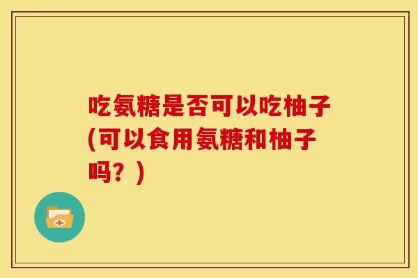 吃氨糖是否可以吃柚子(可以食用氨糖和柚子吗?) 吃氨糖是否可以吃柚子(可以食用氨糖和柚子吗?)