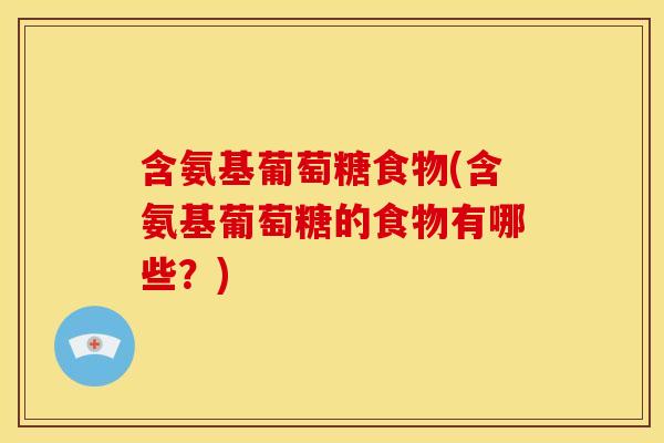 含氨基葡萄糖食物(含氨基葡萄糖的食物有哪些?) 含氨基葡萄糖食物(含氨基葡萄糖的食物有哪些?)