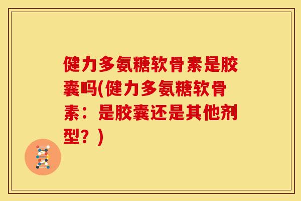 健力多氨糖软骨素是胶囊吗(健力多氨糖软骨素：是胶囊还是其他剂型？)