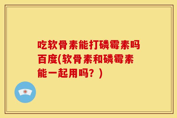 吃软骨素能打磷霉素吗百度(软骨素和磷霉素能一起用吗?) 吃软骨素能打磷霉素吗百度(软骨素和磷霉素能一起用吗?)