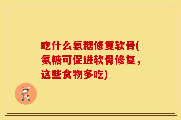 吃什么氨糖修复软骨(氨糖可促进软骨修复,这些食物多吃) 吃什么氨糖修复软骨(氨糖可促进软骨修复,这些食物多吃)
