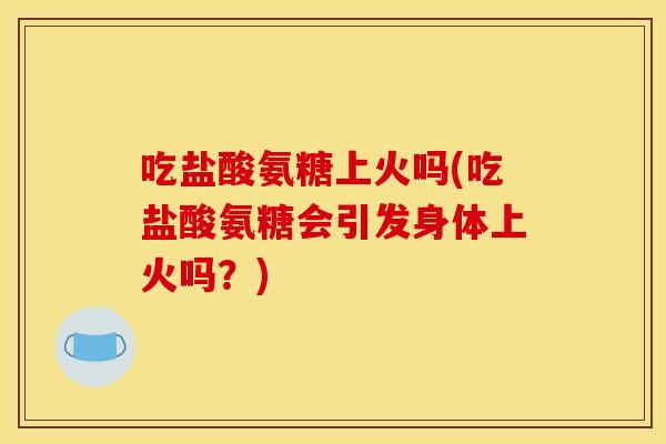 吃盐酸氨糖上火吗(吃盐酸氨糖会引发身体上火吗？)
