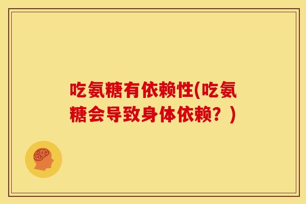 吃氨糖有依赖性(吃氨糖会导致身体依赖?) 吃氨糖有依赖性(吃氨糖会导致身体依赖?)