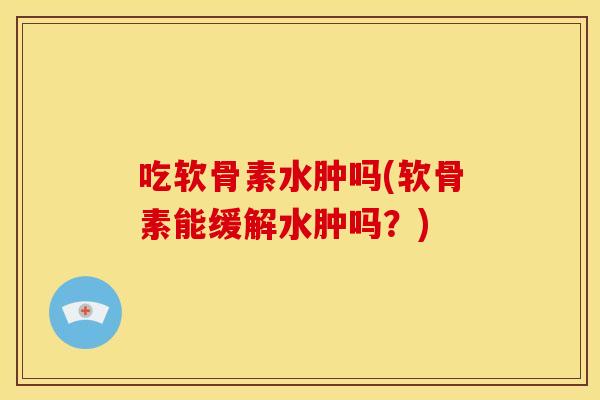 吃软骨素水肿吗(软骨素能缓解水肿吗?) 吃软骨素水肿吗(软骨素能缓解水肿吗?)