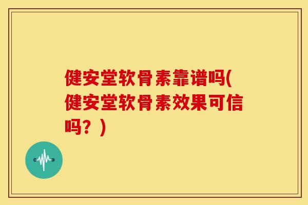 健安堂软骨素靠谱吗(健安堂软骨素效果可信吗?) 健安堂软骨素靠谱吗(健安堂软骨素效果可信吗?)