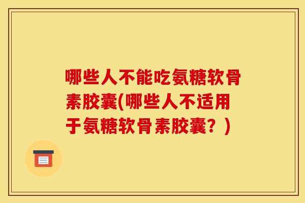 哪些人不能吃氨糖软骨素胶囊(哪些人不适用于氨糖软骨素胶囊？)