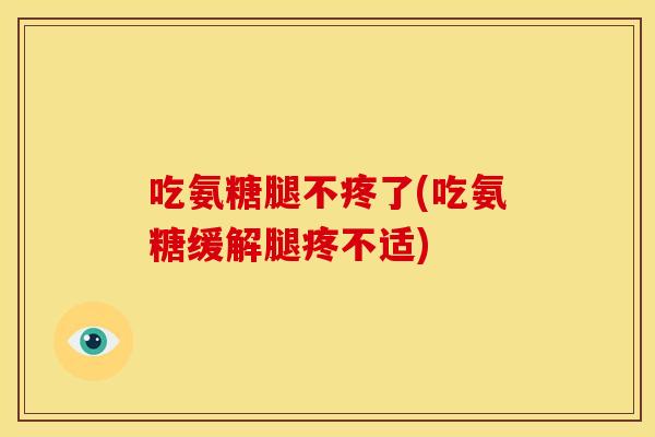 吃氨糖腿不疼了(吃氨糖缓解腿疼不适)