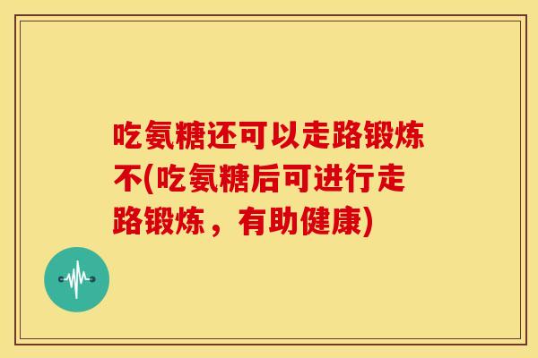 吃氨糖还可以走路锻炼不(吃氨糖后可进行走路锻炼，有助健康)