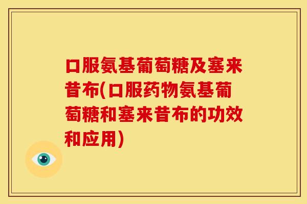 口服氨基葡萄糖及塞来昔布(口服氨基葡萄糖和塞来昔布的功效和应用)