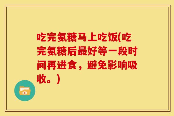 吃完氨糖马上吃饭(吃完氨糖后好等一段时间再进食,避免影响吸收。) 吃完氨糖马上吃饭(吃完氨糖后好等一段时间再进食,避免影响吸收。)