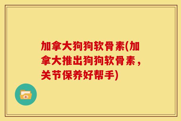 加拿大狗狗软骨素(加拿大推出狗狗软骨素，关节保养好帮手)