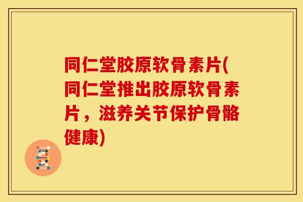 同仁堂胶原软骨素片(同仁堂推出胶原软骨素片，滋养关节保护骨骼健康)