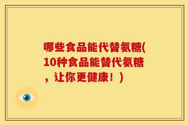 哪些食品能代替氨糖(10种食品能替代氨糖,让你更健康!) 哪些食品能代替氨糖(10种食品能替代氨糖,让你更健康!)