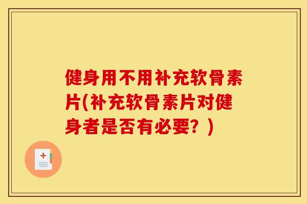 健身用不用补充软骨素片(补充软骨素片对健身者是否有必要?) 健身用不用补充软骨素片(补充软骨素片对健身者是否有必要?)