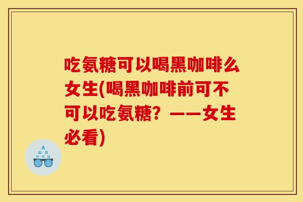 吃氨糖可以喝黑咖啡么女生(喝黑咖啡前可不可以吃氨糖?——女生必看) 吃氨糖可以喝黑咖啡么女生(喝黑咖啡前可不可以吃氨糖?——女生必看)