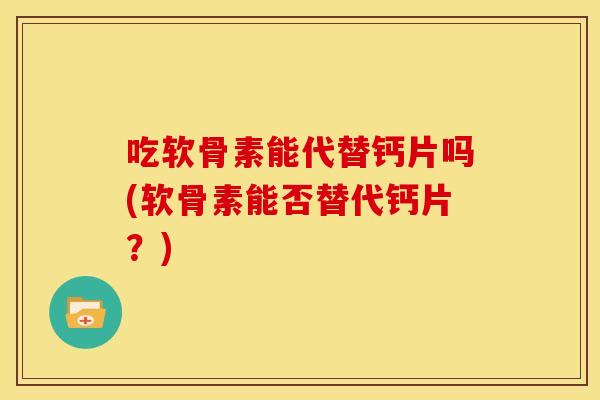 吃软骨素能代替钙片吗(软骨素能否替代钙片?) 吃软骨素能代替钙片吗(软骨素能否替代钙片?)