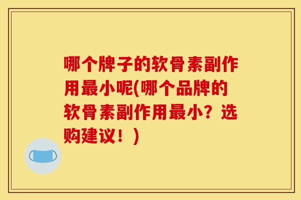 哪个牌子的软骨素副作用小呢(哪个品牌的软骨素副作用小？选购建议！)