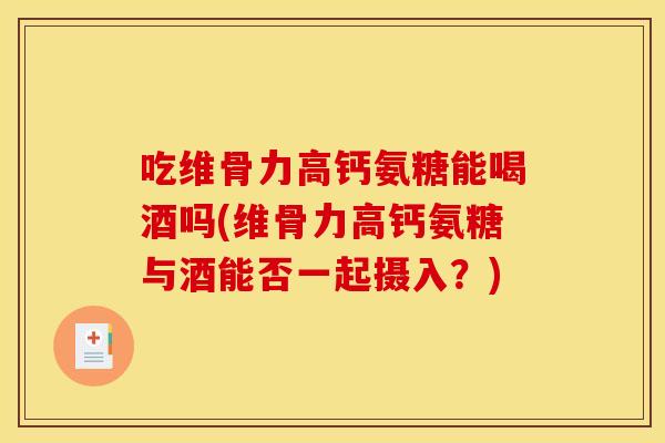 吃维骨力高钙氨糖能喝酒吗(维骨力高钙氨糖与酒能否一起摄入？)