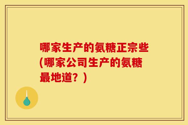 哪家生产的氨糖正宗些(哪家公司生产的氨糖地道?) 哪家生产的氨糖正宗些(哪家公司生产的氨糖地道?)