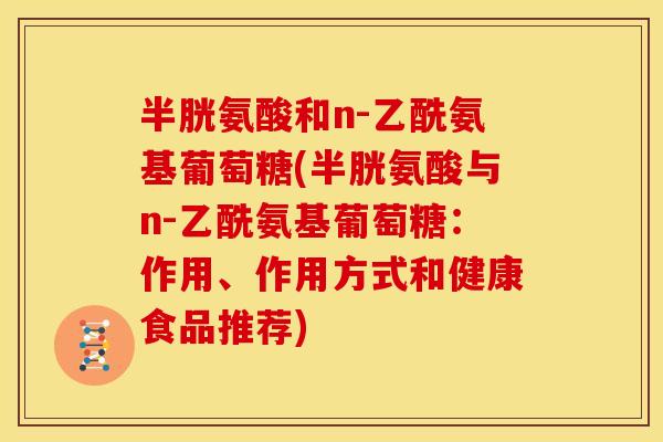 半胱氨酸和n-乙酰氨基葡萄糖(半胱氨酸与n-乙酰氨基葡萄糖:作用、作用方式和健康食品推荐) 半胱氨酸和n-乙酰氨基葡萄糖(半胱氨酸与n-乙酰氨基葡萄糖:作用、作用方式和健康食品推荐)