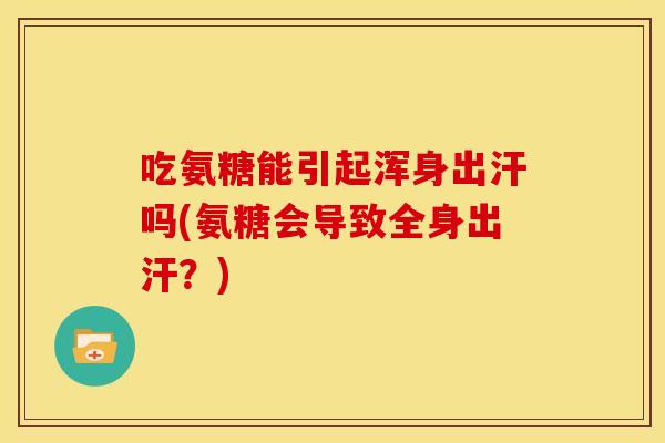 吃氨糖能引起浑身出汗吗(氨糖会导致全身出汗？)