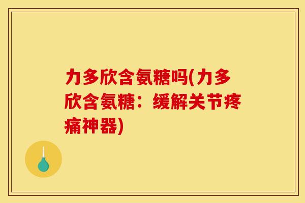 力多欣含氨糖吗(力多欣含氨糖:缓解关节神器) 力多欣含氨糖吗(力多欣含氨糖:缓解关节神器)