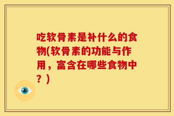 吃软骨素是补什么的食物(软骨素的功能与作用,富含在哪些食物中?) 吃软骨素是补什么的食物(软骨素的功能与作用,富含在哪些食物中?)