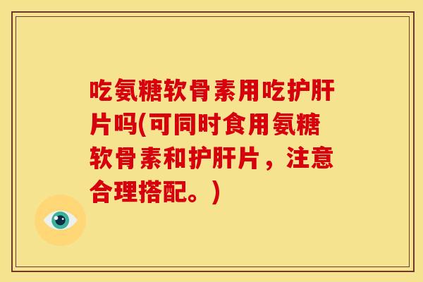 吃氨糖软骨素用吃片吗(可同时食用氨糖软骨素和片,注意合理搭配。) 吃氨糖软骨素用吃片吗(可同时食用氨糖软骨素和片,注意合理搭配。)