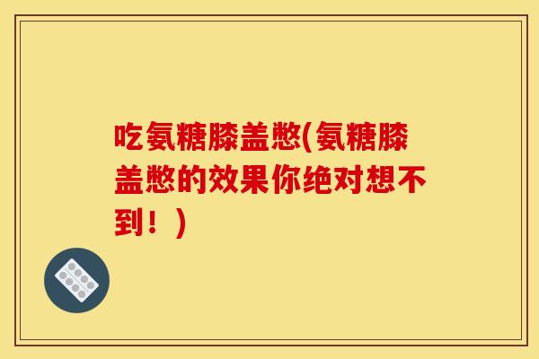 吃氨糖膝盖憋(氨糖膝盖憋的效果你绝对想不到!) 吃氨糖膝盖憋(氨糖膝盖憋的效果你绝对想不到!)