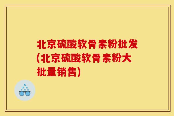 北京硫酸软骨素粉批发(北京硫酸软骨素粉大批量销售)
