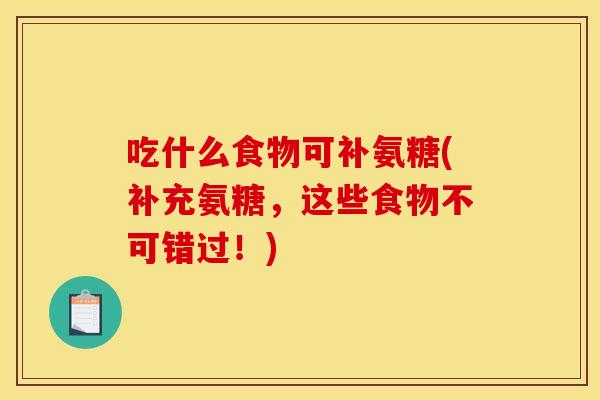 吃什么食物可补氨糖(补充氨糖,这些食物不可错过!) 吃什么食物可补氨糖(补充氨糖,这些食物不可错过!)