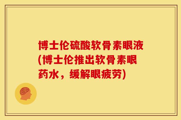 博士伦硫酸软骨素眼液(博士伦推出软骨素眼药水,缓解眼疲劳) 博士伦硫酸软骨素眼液(博士伦推出软骨素眼药水,缓解眼疲劳)