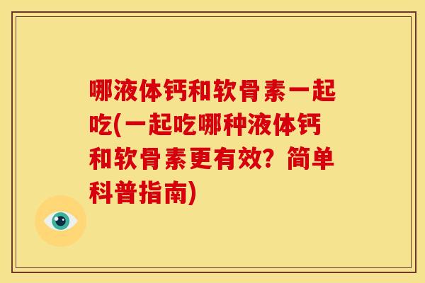 哪液体钙和软骨素一起吃(一起吃哪种液体钙和软骨素更有效?简单科普指南) 哪液体钙和软骨素一起吃(一起吃哪种液体钙和软骨素更有效?简单科普指南)