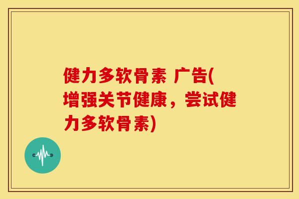 健力多软骨素 广告(增强关节健康，尝试健力多软骨素)