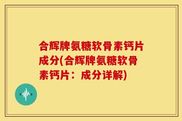 合辉牌氨糖软骨素钙片成分(合辉牌氨糖软骨素钙片：成分详解)