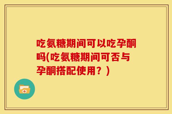 吃氨糖期间可以吃孕酮吗(吃氨糖期间可否与孕酮搭配使用?) 吃氨糖期间可以吃孕酮吗(吃氨糖期间可否与孕酮搭配使用?)